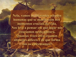 Nela, vemos as diferentes atitudes humanas que se manifestam nos  momentos cruciais da vida. Nos leva a pensar em que lugar nós estaríamos nesta pintura. Quantas vezes atravessamos situacões difíceis e de que forma nós as enfrentamos? 