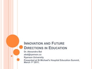 Innovation and Future Directions in Education Dr. Alexandra Bal abal@ryerson.ca Ryerson University Presented at St Michael's Hospital Education Summit, March 1st 2011. 