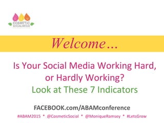 Welcome…
Is Your Social Media Working Hard,
or Hardly Working?
Look at These 7 Indicators
#ABAM2015 * @CosmeticSocial * @MoniqueRamsey * #LetsGrow
FACEBOOK.com/ABAMconference
 