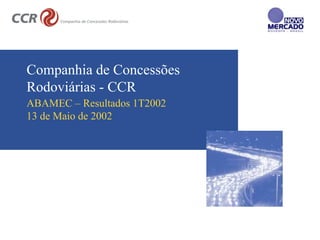 Companhia de Concessões
Rodoviárias - CCR
ABAMEC – Resultados 1T2002
13 de Maio de 2002
 