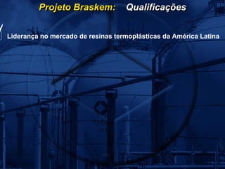 Projeto Braskem:          Qualificações


Liderança no mercado de resinas termoplásticas da América Latina
 