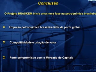Conclusão

O Projeto BRASKEM inicia uma nova fase na petroquímica brasileira



   Empresa petroquímica brasileira líder de porte global




   Competitividade e criação de valor




   Forte compromisso com o Mercado de Capitais
 
