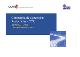 Companhia de Concessões
Rodoviárias - CCR
ABAMEC – 2001
19 de Fevereiro de 2002
 