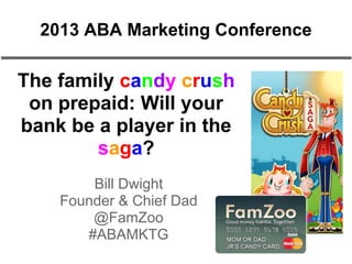 The family candy crush
on prepaid: Will your
bank be a player in the
saga?
Bill Dwight
Founder & Chief Dad
@FamZoo
#ABAMKTG
2013 ABA Marketing Conference
 