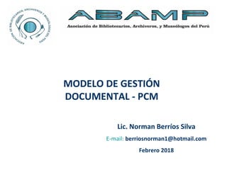 MODELO DE GESTIÓN
DOCUMENTAL - PCM
Lic. Norman Berríos Silva
E-mail: berriosnorman1@hotmail.com
Febrero 2018
 