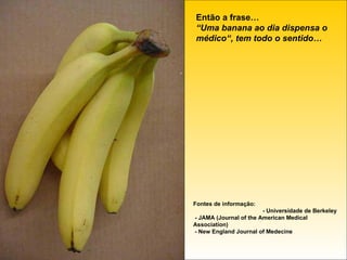 Então a frase… “Uma banana ao dia dispensa o médico“,   tem todo o sentido… Fontes de informação: - Universidade de Berkeley - JAMA (Journal of the American Medical Association) - New England Journal of Medecine 