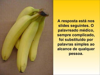 A resposta está nos slides seguintes. O palavreado médico, sempre complicado, foi substituído por palavras simples ao alcance de qualquer pessoa. 