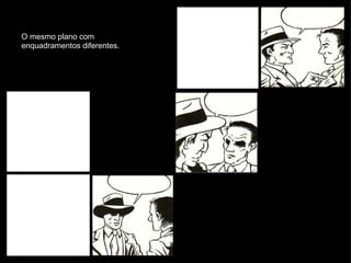 O mesmo plano com enquadramentos diferentes. 