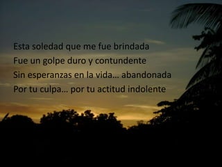 Estasoledadque me fuebrindadaFue un golpeduro y contundenteSin esperanzas en la vida… abandonadaPortu culpa… portuactitudindolente