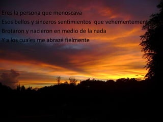 Eres la persona quemenoscavaEsosbellos y sincerossentimientosquevehementementeBrotaron y nacieron en medio de la nadaY a los cuales me abrazéfielmente