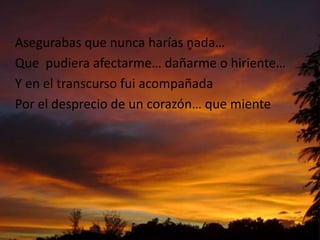 Asegurabasquenuncaharías nada…Quepudieraafectarme… dañarme o hiriente…Y en el transcursofuiacompañadaPor el desprecio de un corazón… quemiente