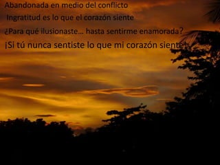 Abandonada en medio del conflictoIngratitudes lo que el corazónsiente¿Para quéilusionaste… hastasentirmeenamorada?¡Si túnuncasentiste lo que mi corazónsiente!