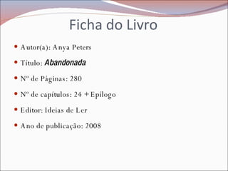Ficha do Livro Autor(a): Anya Peters Título:  Abandonada Nº de Páginas: 280 Nº de capítulos: 24 + Epílogo  Editor: Ideias de Ler Ano de publicação: 2008 