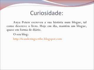 Curiosidade: Anya Peters escreveu a sua história num blogue, tal como descreve o livro. Hoje em dia, mantém um blogue, quase em forma de diário. O seu blog: http://wanderingscribe.blogspot.com 