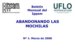 ABANDONANDO LAS
MOCHILAS
Nº 1: Marzo de 2008
Boletín
Mensual del
Ippem
 