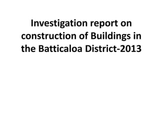 Investigation report on
construction of Buildings in
the Batticaloa District-2013
 