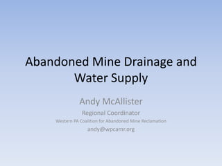 Abandoned Mine Drainage and
Water Supply
Andy McAllister
Regional Coordinator
Western PA Coalition for Abandoned Mine Reclamation
andy@wpcamr.org
 