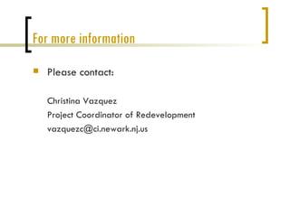 For more information
   Please contact:

    Christina Vazquez
    Project Coordinator of Redevelopment
    vazquezc@ci.newark.nj.us
 