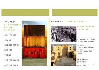 Sacred           example   Sacred as identity
as a container
for new                             Designing from
functions                           the ruins

container

reuse                                Cathedral destroyed
                                     by the earthquake
scenography                          between
                                     public and sacral
                                     spaces:
design                               a new plaza for
                                     Salemi
trend
                                     Salemi Cathedral
performance                          Alvaro Siza,
                                     Roberto Collovà
aesthetics                           Sicily, 1983       20
 