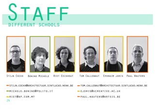 Staff
different schools




Stijn Cockx   Bonino Michele   Riet Eeckhout   Tom Callebaut   Ephraim joris   Paul Wauters


 stijn.cockx@architectuur.sintlucas.wenk.be    tom.callebaut@architectuur.sintlucas.wenk.be
 michele.bonino@polito.it                      ejoris@ucreative.ac.uk
  riet@ap.com.mt                               paul.wauters@artsis.be
29
 