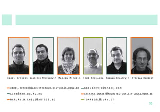 Karel Deckers Vladimir Milenkovic Marjan Michels Tomà Berlanda Branko Belacevic Stefaan Onraert


 karel.deckers@architectuur.sintlucas.wenk.be    bbelacevic@gmail.com
 link@arh.bg.ac.rs                               stefaan.onraet@architectuur.sintlucas.wenk.be
 marjan.michels@artsis.be                        tomaberl@iuav.it
                                                                                           30
 