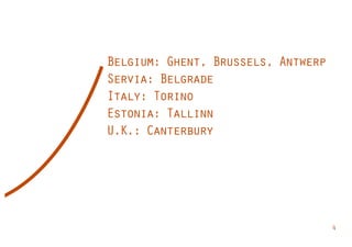 Belgium: Ghent, Brussels, Antwerp
Servia: Belgrade
Italy: Torino
Estonia: Tallinn
U.K.: Canterbury




                                    4
 