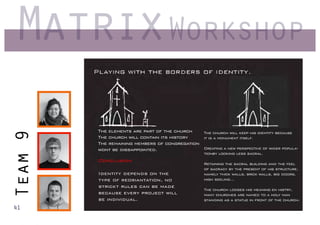 MatrixWorkshop
 Team 9




          The elements are part of the church   The church will keep his identity because
          The church will contain its history   it is a monument itself.
          The remaining members of congregation
          wont be dissappointed.                Creating a new perspective of wider popula-
                                                    tionby looking less sacral.
          Conclusion
                                                    Retaining the sacral building and the feel
                                                    of sacracy by the present of his structure,
          Identity depends on the                   namely thick walls, brick walls, big doors,
          type of reoriantation, no                 high seeling...
          strickt rules can be made
                                                    The church looses his meaning en histry,
          because every project will                many churches are named to a holy man
          be individual.                            standing as a statue in front of the church.
41
 