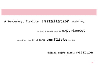 A temporary, flexible          installation            exploring



                        the   way a space can be   experienced

       based on the   existing     conflicts in        the




                                   spatial expression   of   religion

                                                                    80
 