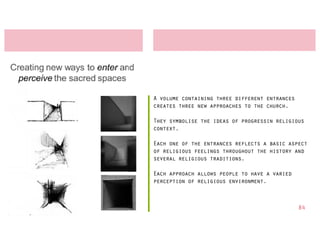 A volume containing three different entrances
creates three new approaches to the church.

They symbolise the ideas of progressin religious
context.

Each one of the entrances reflects a basic aspect
of religious feelings throughout the history and
several religious traditions.

Each approach allows people to have a varied
perception of religious environment.



                                                84
 