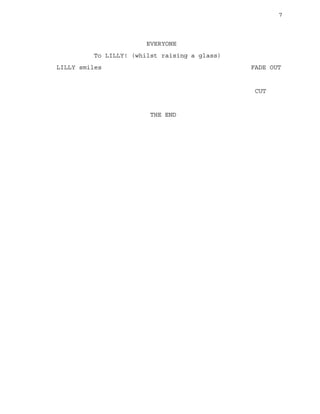 7
EVERYONE
To LILLY! (whilst raising a glass)
LILLY smiles FADE OUT
CUT
THE END
 