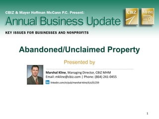 1
Abandoned/Unclaimed Property
Presented by
Marshal Kline, Managing Director, CBIZ MHM
Email: mkline@cbiz.com | Phone: (864) 241-0455
linkedin.com/in/pub/marshal-kline/6/a35/259
 