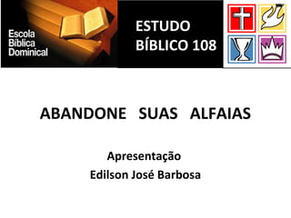 ABANDONE SUAS ALFAIAS
Apresentação
Edilson José Barbosa
ESTUDO
BÍBLICO 108
 