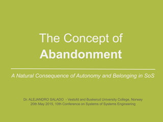 Dr. ALEJANDRO SALADO - Vestofd and Buskerud University College, Norway
20th May 2015, 10th Conference on Systems of Systems Engineering
A Natural Consequence of Autonomy and Belonging in SoS
The Concept of
Abandonment
 