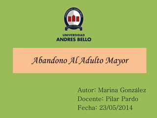 Abandono Al Adulto Mayor
Autor: Marina González
Docente: Pilar Pardo
Fecha: 23/05/2014
 