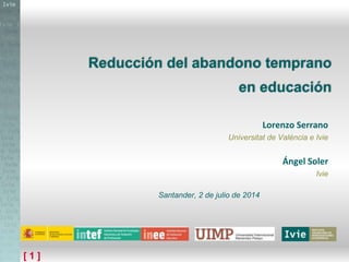 [ 1 ]
Lorenzo Serrano
Universitat de València e Ivie
Ángel Soler
Ivie
Santander, 2 de julio de 2014
Reducción del abandono temprano
en educación
 