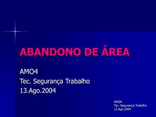 ABANDONO DE ÁREA 
AMO4 
Tec. Segurança Trabalho 
13.Ago.2004 
AMO4 
Tec. Segurança Trabalho 
13.Ago.2004 
 