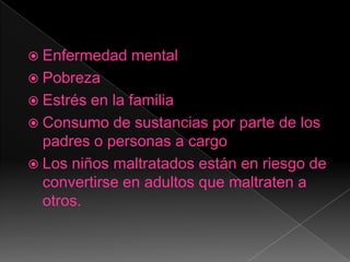 Enfermedad mental Pobreza Estrés en la familia Consumo de sustancias por parte de los padres o personas a cargo Los niños maltratados están en riesgo de convertirse en adultos que maltraten a otros.