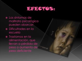 EFECTOS:Los síntomas de maltrato psicológico pueden abarcar:Dificultades en la escuela Trastornos en la alimentación, que llevan a pérdida de peso o aumento de peso deficiente 