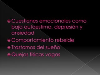 Cuestiones emocionales como baja autoestima, depresión y ansiedad Comportamiento rebelde Trastornos del sueño Quejas físicas vagas 