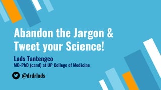 Abandon the Jargon &
Tweet your Science!
Lads Tantengco
MD-PhD (cand) at UP College of Medicine
@drdrlads
 