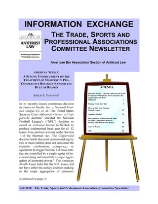Fall 2010 The Trade, Sports and Professional Associations Committee Newsletter
INFORMATION EXCHANGE
THE TRADE, SPORTS AND
PROFESSIONAL ASSOCIATIONS
COMMITTEE NEWSLETTER
American Bar Association Section of Antitrust Law
AGENDA
American Needle: A Strong Undercurrent on the
Treatment Of Manifestly Pro-Competitive Re-
straints under the Rule
Of Reason 1
Message From the Chair 3
There is Only One National
Football League 21
Canadian Needle? 31
Does American Needle Open the Door
For More Competition Between
Soccer Clubs in the United States? 38
Cases to Watch 43
CLE 48
In its recently-issued unanimous decision
in American Needle, Inc. v. National Foot-
ball League Co. et. al.,1
the United States
Supreme Court addressed whether its Cop-
perweld doctrine2
shielded the National
Football League’s (“NFL”) decision to
award an exclusive license to Reebok to
produce trademarked head gear for all 32
teams from antitrust scrutiny under Section
1 of the Sherman Act. The Copperweld
doctrine holds that joint decisionmaking by
two or more entities does not constitute the
requisite combination, conspiracy, or
agreement to trigger Section 1 if those enti-
ties are controlled by a single center of de-
cisionmaking and constitute a single aggre-
gation of economic power.3
The American
Needle Court held that the NFL teams did
not have either the unitary decision-making
or the single aggregation of economic
AMERICAN NEEDLE:
A STRONG UNDERCURRENT ON THE
TREATMENT OF MANIFESTLY PRO-
COMPETITIVE RESTRAINTS UNDER THE
RULE OF REASON
EMILIO E. VARANINI*
(continued on page 4)
 