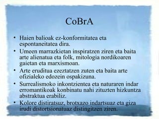 CoBrA <ul><li>Haien balioak ez-konformitatea eta espontaneitatea dira. </li></ul><ul><li>Umeen marrazkietan inspiratzen zi...