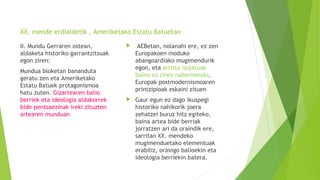 XX. mende erdialdetik , Ameriketako Estatu Batuetan
 AEBetan, nolanahi ere, ez zen
Europakoen moduko
abangoardiako mugimendurik
egon, eta artista isolatuak
baino ez ziren nabarmendu.
Europak postmodernismoaren
printzipioak eskaini zituen
 Gaur egun ez dago ikuspegi
historiko nahikorik joera
zehatzei buruz hitz egiteko,
baina artea bide berriak
jorratzen ari da oraindik ere,
sarritan XX. mendeko
mugimenduetako elementuak
erabiliz, oraingo balioekin eta
ideologia berriekin batera.
II. Mundu Gerraren ostean,
aldaketa historiko garrantzitsuak
egon ziren:
Mundua bloketan bananduta
geratu zen eta Ameriketako
Estatu Batuek protagonismoa
hatu zuten. Gizartearen balio
berriek eta ideologia aldakorrek
bide pentsaezinak ireki zituzten
artearen munduan
 