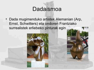 Dadaismoa <ul><li>Dada mugimenduko artistek Alemanian (Arp, Ernst, Schwitters) eta ondoren Frantziako surrealistek erliebe...