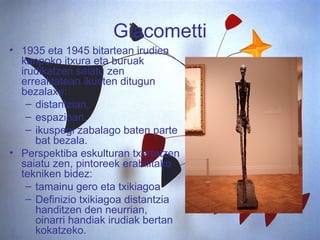 Giacometti 1935 eta 1945 bitartean irudien kanpoko itxura eta buruak irudikatzen saiatu zen errealitatean ikusten ditugun bezalaxe: distantzian,  espazioan,  ikuspegi zabalago baten parte bat bezala.  Perspektiba eskulturan txertatzen saiatu zen, pintoreek erabilitako tekniken bidez: tamainu gero eta txikiagoa Definizio txikiagoa distantzia handitzen den neurrian, oinarri handiak irudiak bertan kokatzeko.  