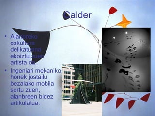 Calder Alanbreko eskultura delikatuena ekoiztu zuen artista da.  Ingeniari mekaniko honek jostailu bezalako mobila sortu zuen, alanbreen bidez artikulatua. 