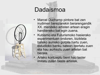 Dadaismoa
• Marcel Duchamp pintore bat zen
irudimen bereziarekin berarengandik
XX. mendeko artisten artean eragin
handiene...