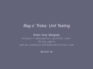 Bag o’ Tricks: Unit Testing

        Anton ’tony’ Bangratz
 https://abangratz.github.com/
           @tony_xpro
anton.bangratz@radarservices.com

            2012-01-18
 