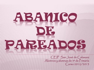 ABANICO
DE
PAREADOS
CEIP San José de Calasanz
Alumnos y alumnas de 3º de Primaria
Curso 2012/2013
 