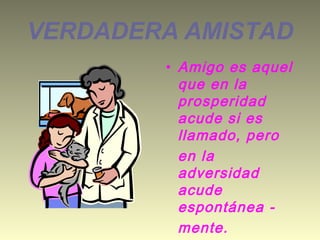 VERDADERA AMISTAD
• Amigo es aquel
que en la
prosperidad
acude si es
llamado, pero
en la
adversidad
acude
espontánea mente.